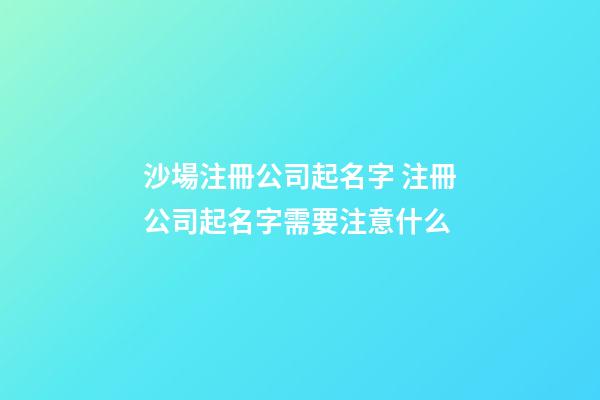 沙場注冊公司起名字 注冊公司起名字需要注意什么-第1張-公司起名-玄機派